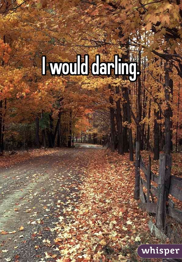 I would darling. 