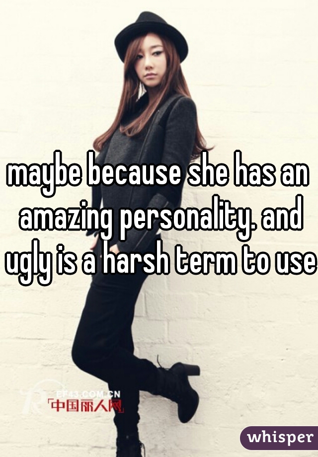 maybe because she has an amazing personality. and ugly is a harsh term to use