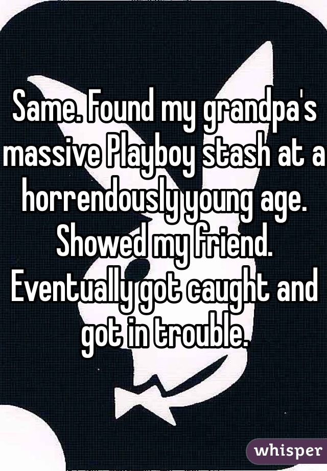 Same. Found my grandpa's massive Playboy stash at a horrendously young age. Showed my friend. Eventually got caught and got in trouble.