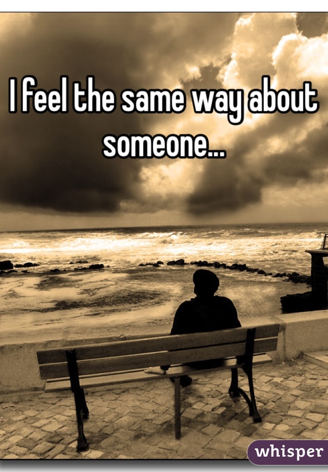 I feel the same way about someone...