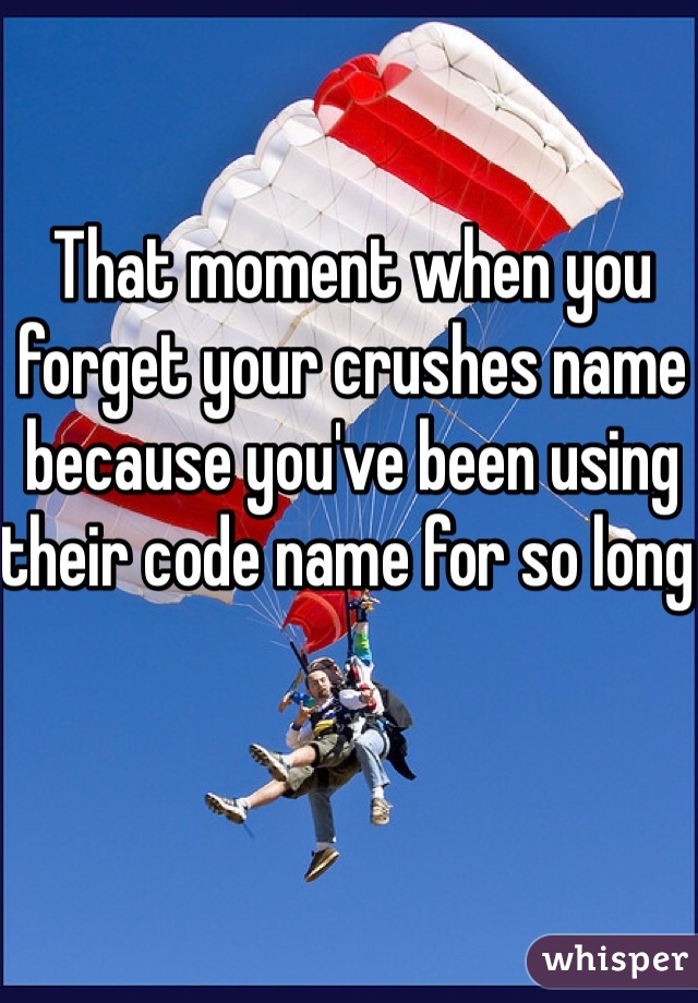 That moment when you forget your crushes name because you've been using their code name for so long 