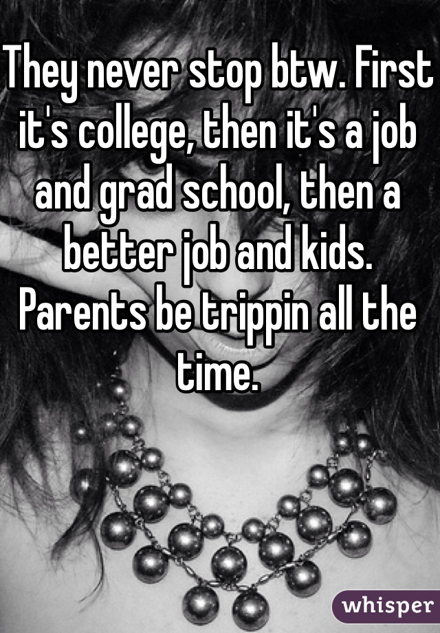 They never stop btw. First it's college, then it's a job and grad school, then a better job and kids. Parents be trippin all the time. 