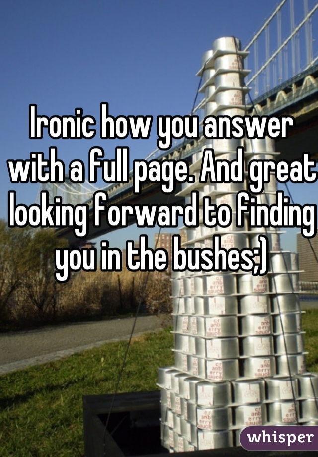 Ironic how you answer with a full page. And great looking forward to finding you in the bushes;)