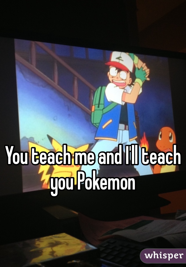 You teach me and I'll teach you Pokemon 