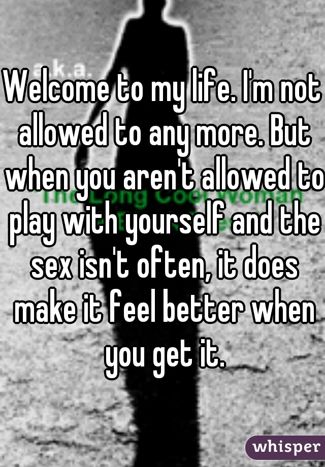 Welcome to my life. I'm not allowed to any more. But when you aren't allowed to play with yourself and the sex isn't often, it does make it feel better when you get it.