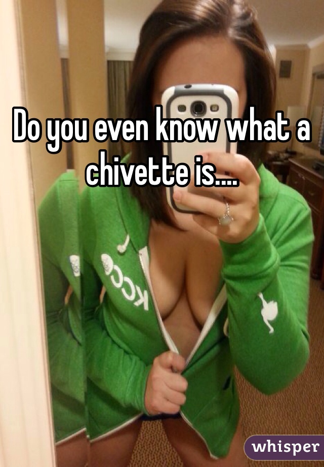 Do you even know what a chivette is.... 