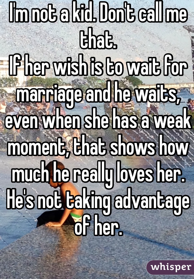 I'm not a kid. Don't call me that. 
If her wish is to wait for marriage and he waits, even when she has a weak moment, that shows how much he really loves her.  He's not taking advantage of her. 