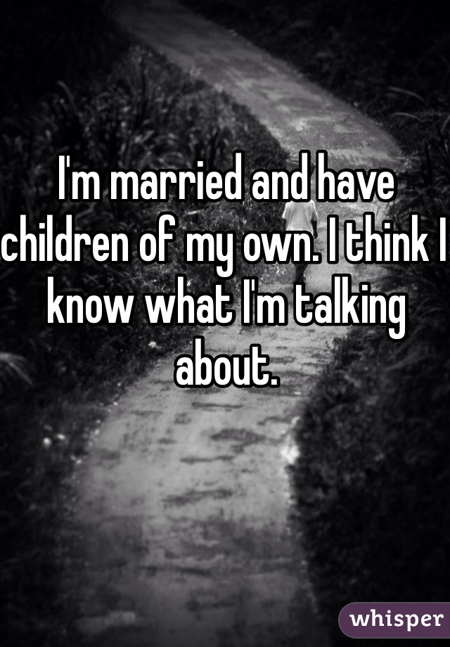 I'm married and have children of my own. I think I know what I'm talking about. 