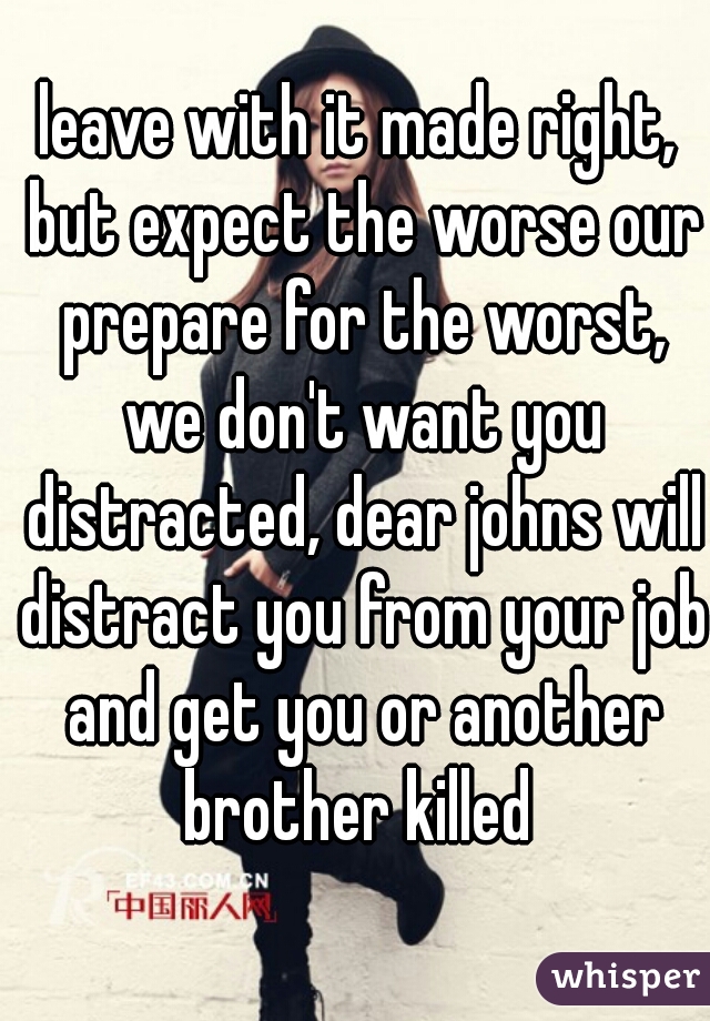 leave with it made right, but expect the worse our prepare for the worst, we don't want you distracted, dear johns will distract you from your job and get you or another brother killed 