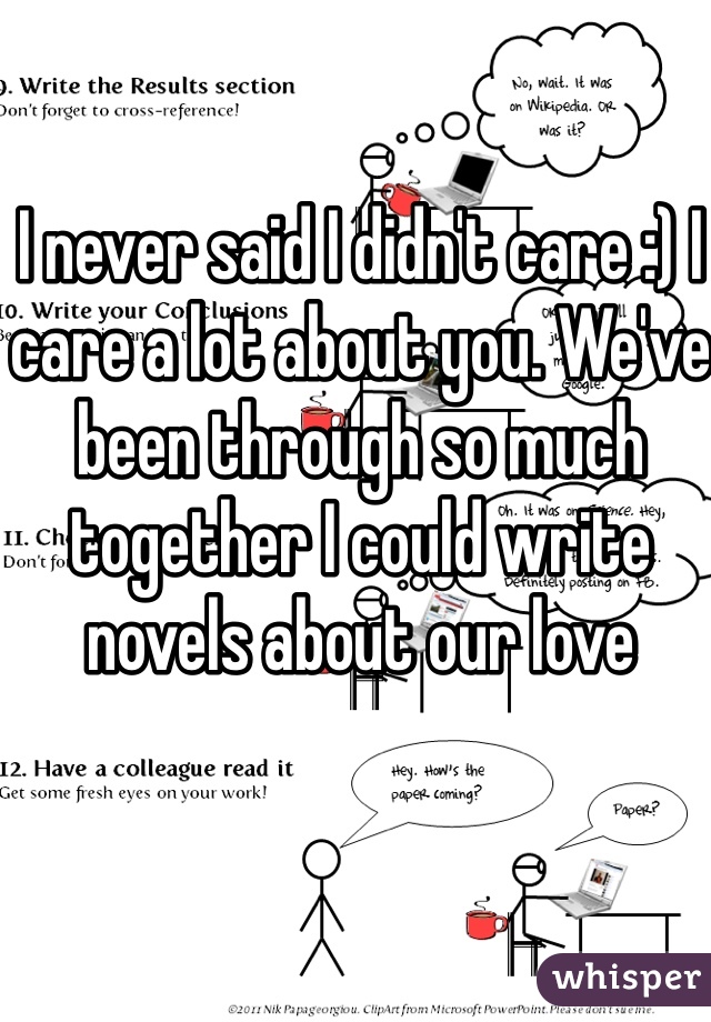 I never said I didn't care :) I care a lot about you. We've been through so much together I could write novels about our love 