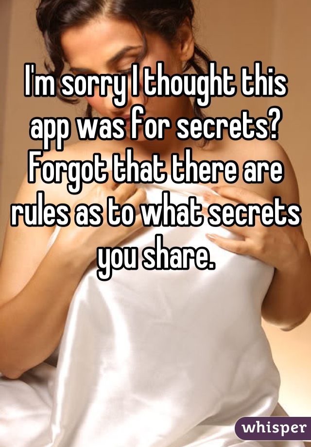 I'm sorry I thought this app was for secrets? Forgot that there are rules as to what secrets you share.