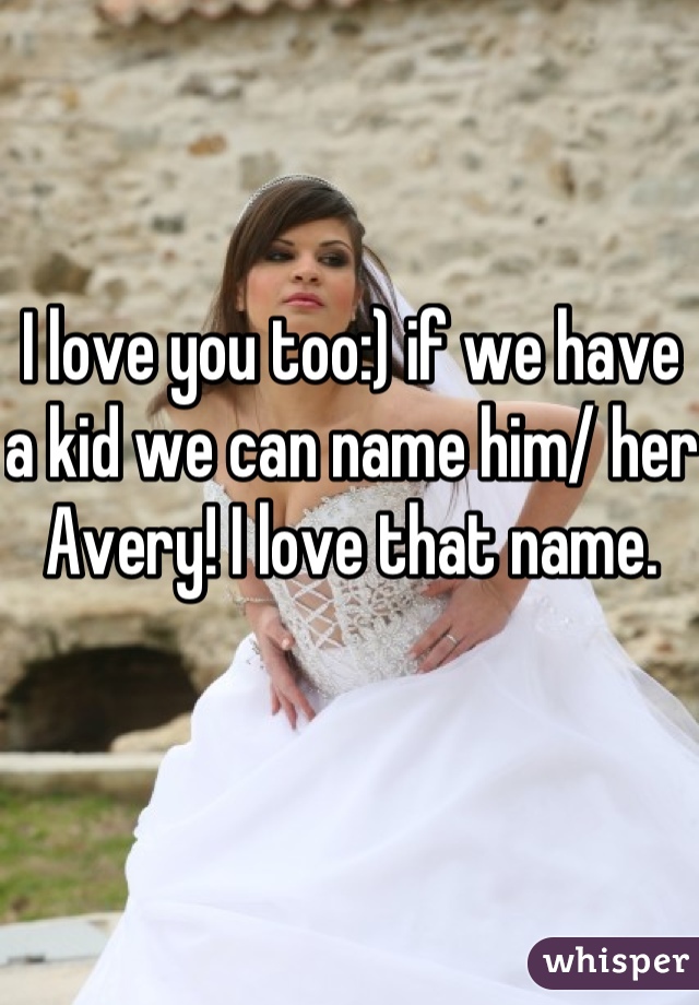 I love you too:) if we have a kid we can name him/ her Avery! I love that name.