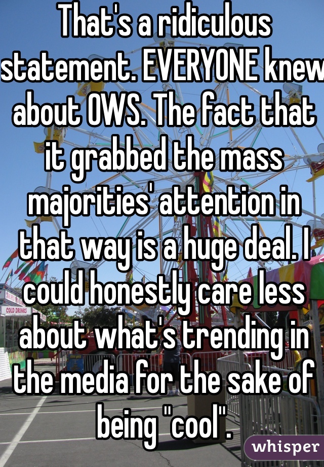 That's a ridiculous statement. EVERYONE knew about OWS. The fact that it grabbed the mass majorities' attention in that way is a huge deal. I could honestly care less about what's trending in the media for the sake of being "cool".