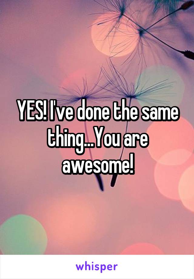 YES! I've done the same thing...You are awesome!