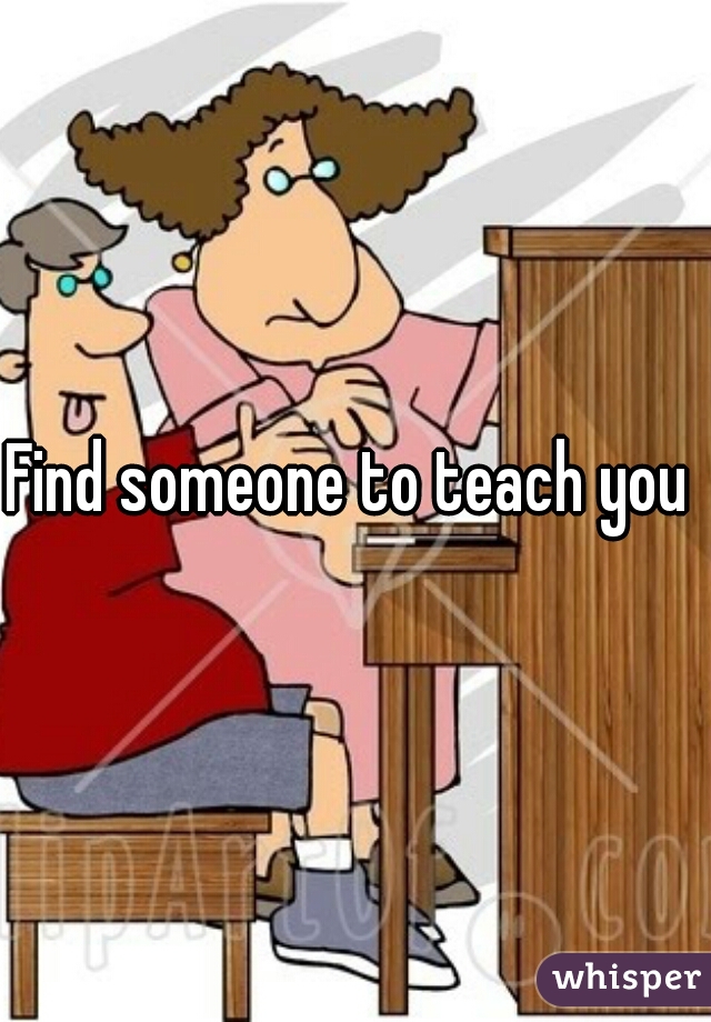 Find someone to teach you ♡