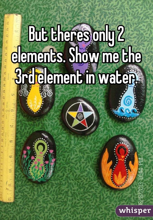 But theres only 2 elements. Show me the 3rd element in water.