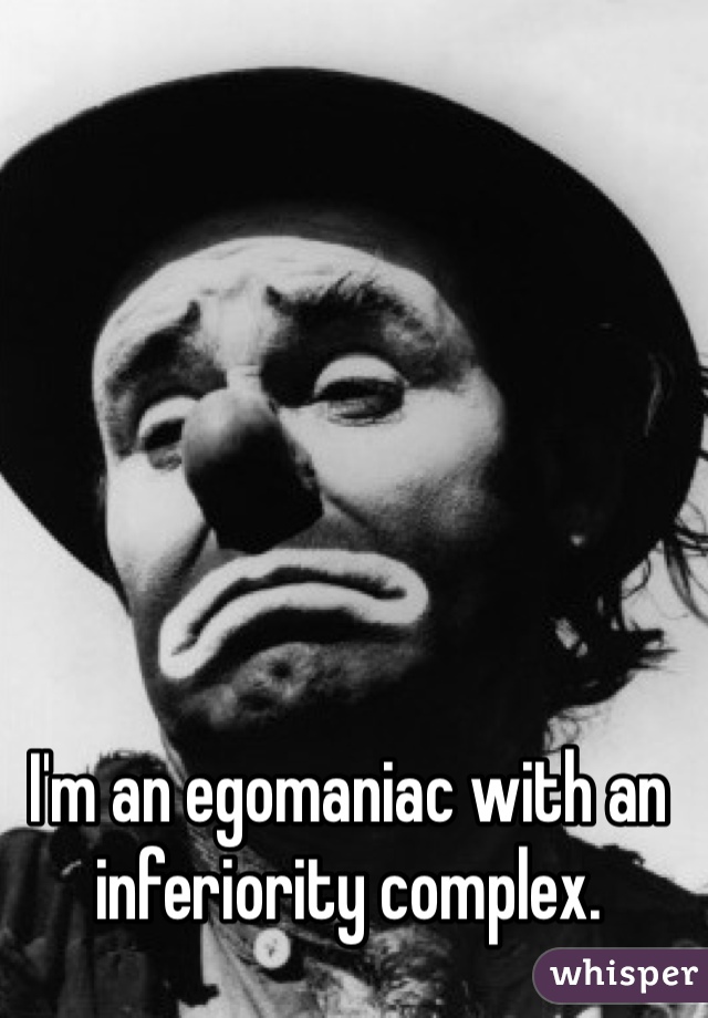 I'm an egomaniac with an inferiority complex.