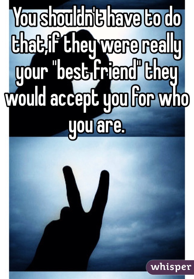 You shouldn't have to do that,if they were really your "best friend" they would accept you for who you are. 