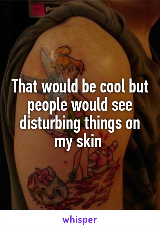 That would be cool but people would see disturbing things on my skin 