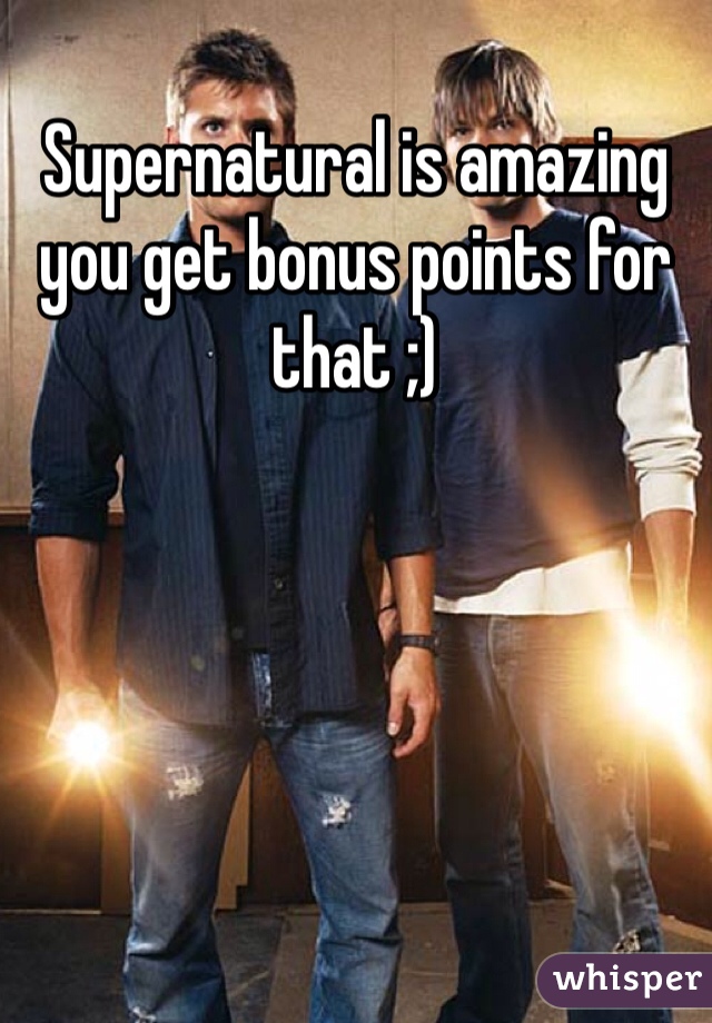Supernatural is amazing you get bonus points for that ;) 