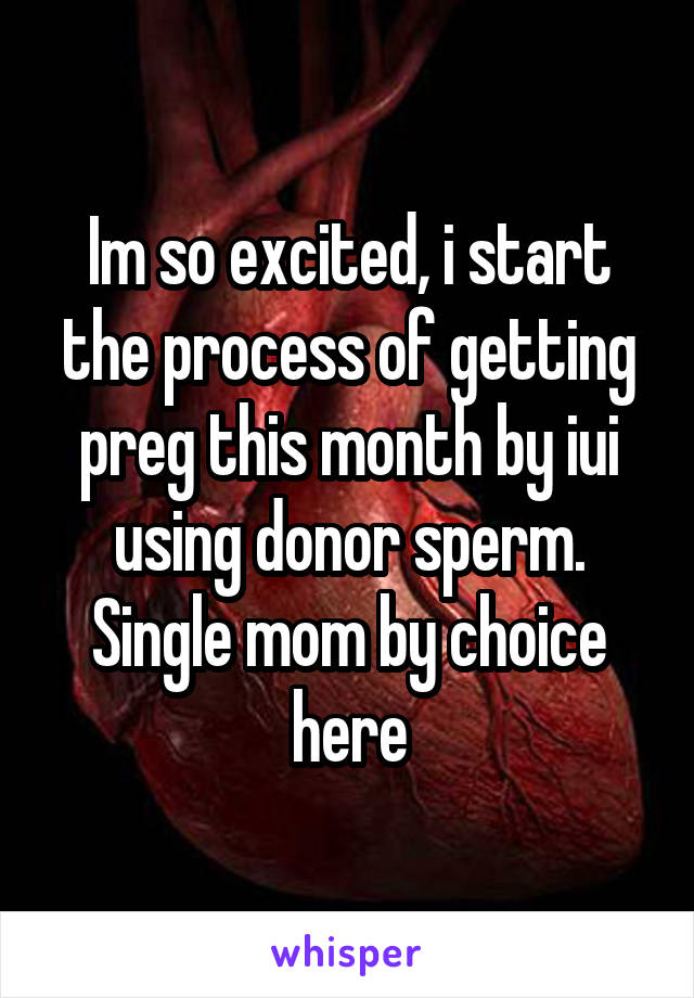 Im so excited, i start the process of getting preg this month by iui using donor sperm. Single mom by choice here