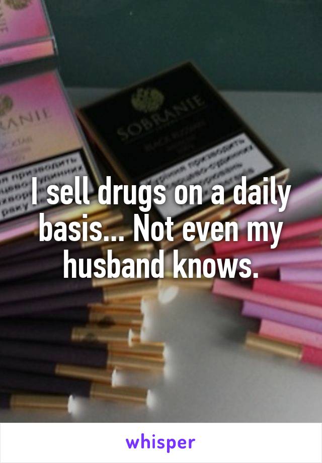 I sell drugs on a daily basis... Not even my husband knows.