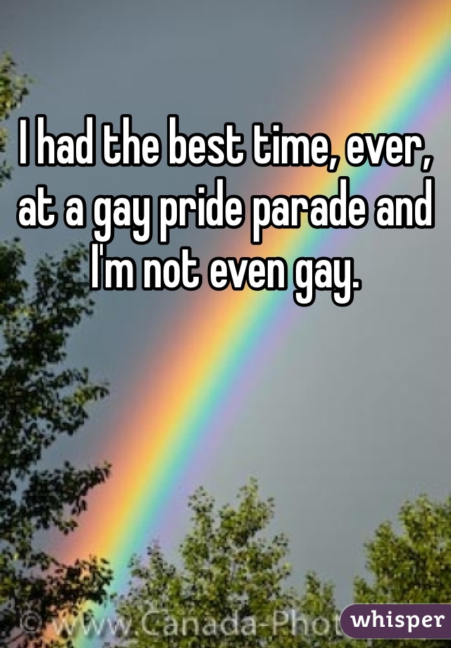 I had the best time, ever, at a gay pride parade and I'm not even gay. 