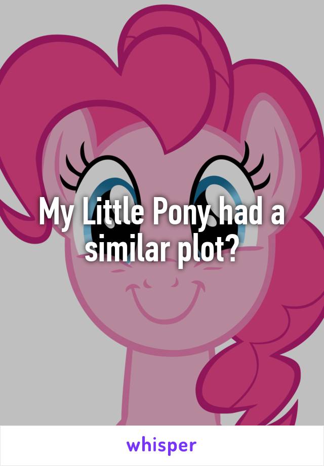 My Little Pony had a similar plot?