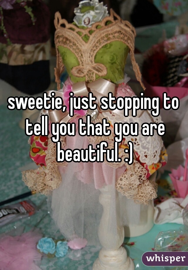 sweetie, just stopping to tell you that you are beautiful. :)
