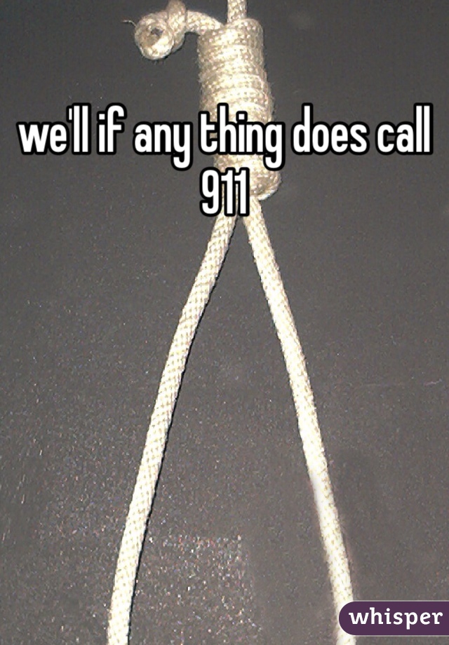 we'll if any thing does call 911