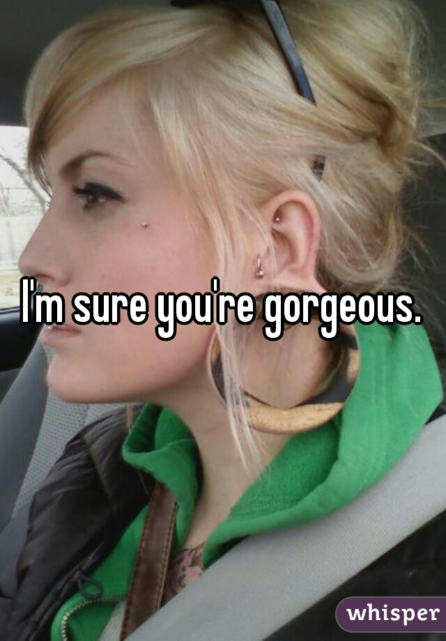 I'm sure you're gorgeous.