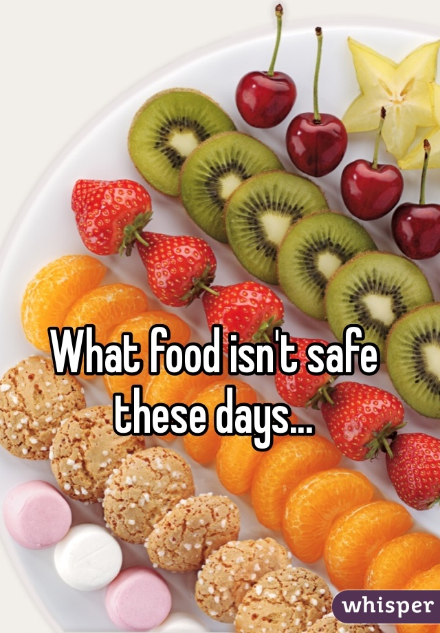 What food isn't safe these days...