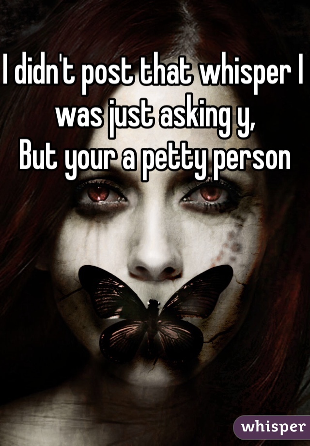 I didn't post that whisper I was just asking y,
But your a petty person 