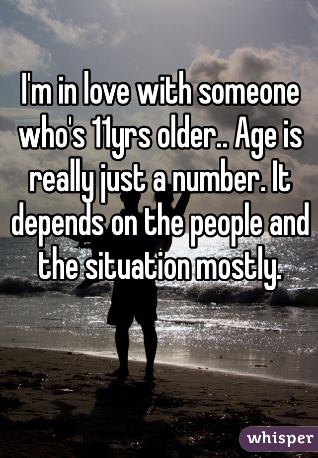 I'm in love with someone who's 11yrs older.. Age is really just a number. It depends on the people and the situation mostly.