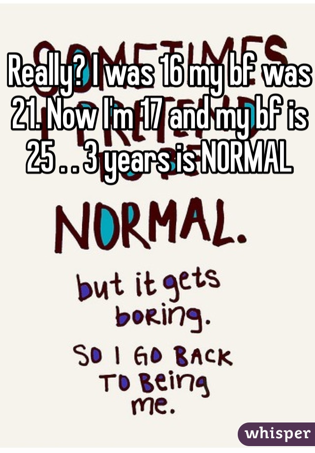 Really? I was 16 my bf was 21. Now I'm 17 and my bf is 25 . . 3 years is NORMAL