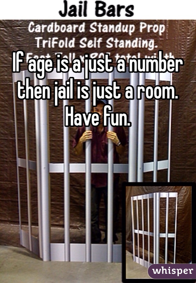 If age is a just a number then jail is just a room. Have fun.