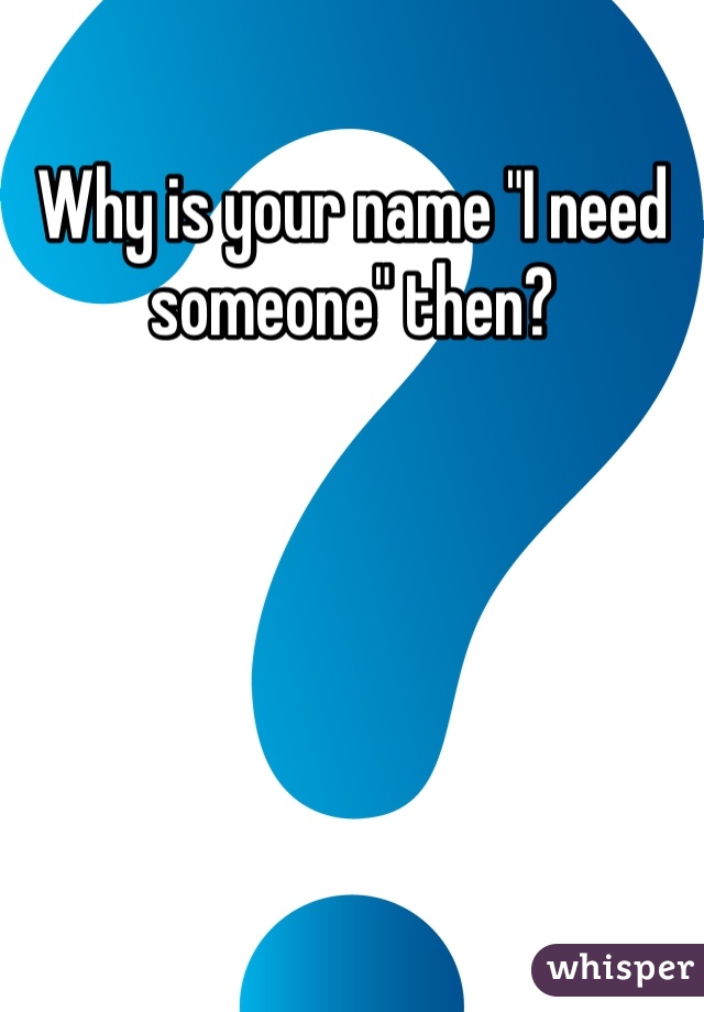 Why is your name "I need someone" then?