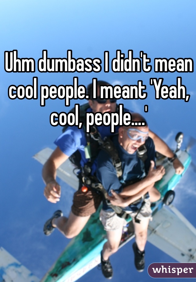 Uhm dumbass I didn't mean cool people. I meant 'Yeah, cool, people....'