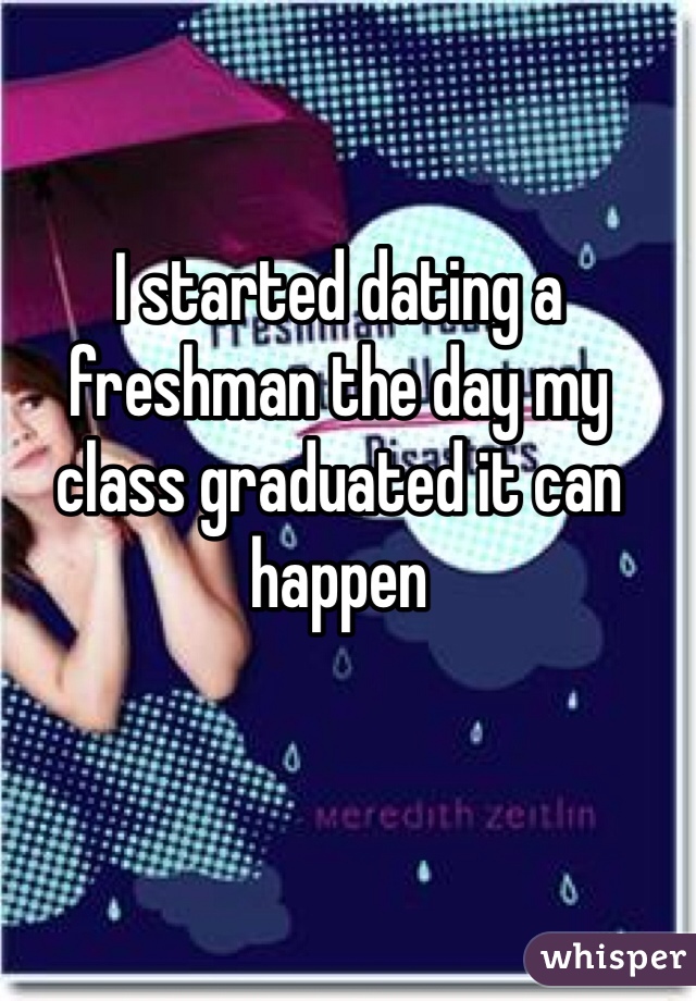 I started dating a freshman the day my class graduated it can happen