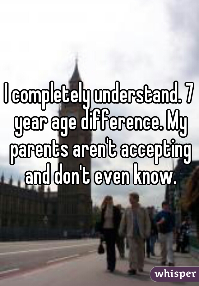 I completely understand. 7 year age difference. My parents aren't accepting and don't even know.

