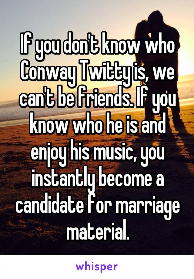 If you don't know who Conway Twitty is, we can't be friends. If you know who he is and enjoy his music, you instantly become a candidate for marriage material.
