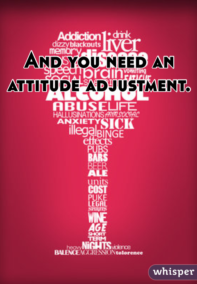 And you need an attitude adjustment.