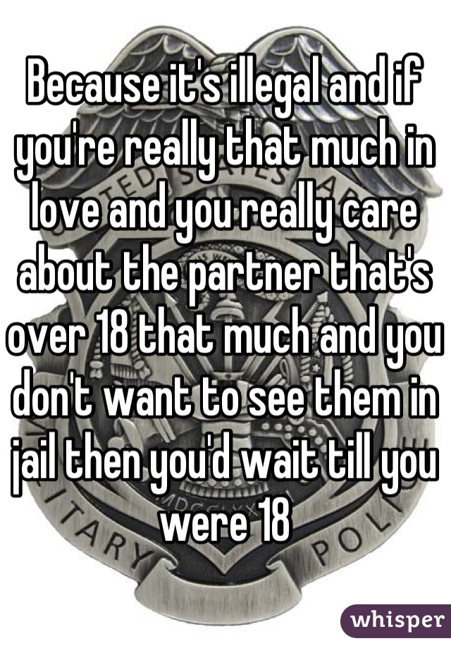 Because it's illegal and if you're really that much in love and you really care about the partner that's over 18 that much and you don't want to see them in jail then you'd wait till you were 18