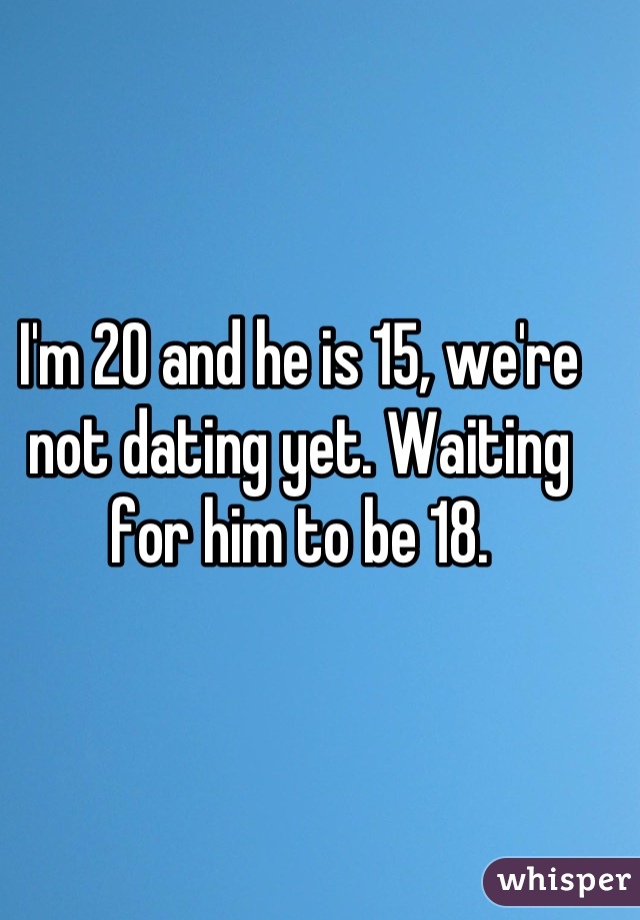 I'm 20 and he is 15, we're not dating yet. Waiting for him to be 18.