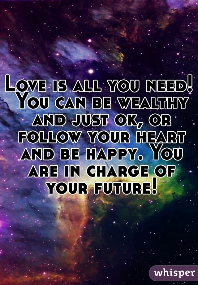 Love is all you need! You can be wealthy and just ok, or follow your heart and be happy. You are in charge of your future!