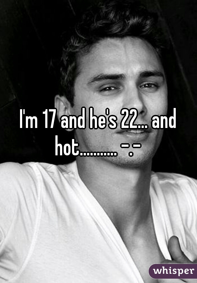 I'm 17 and he's 22... and hot........... -.- 