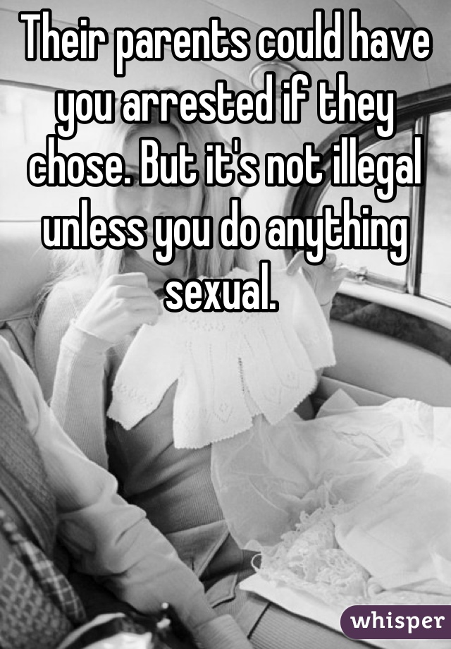 Their parents could have you arrested if they chose. But it's not illegal unless you do anything sexual. 