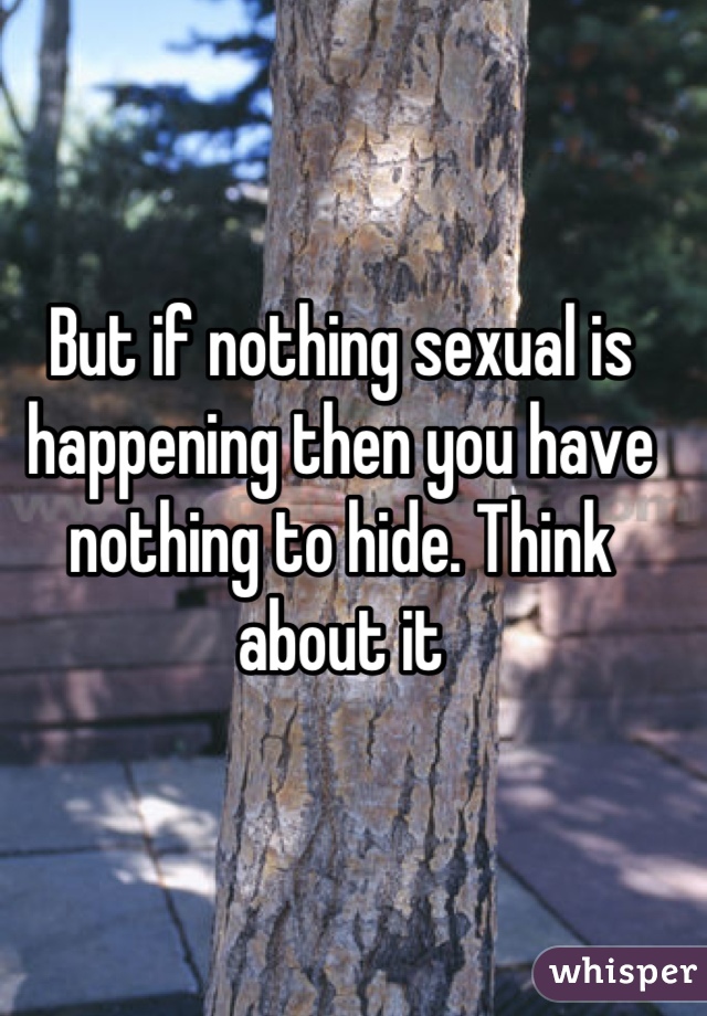 But if nothing sexual is happening then you have nothing to hide. Think about it