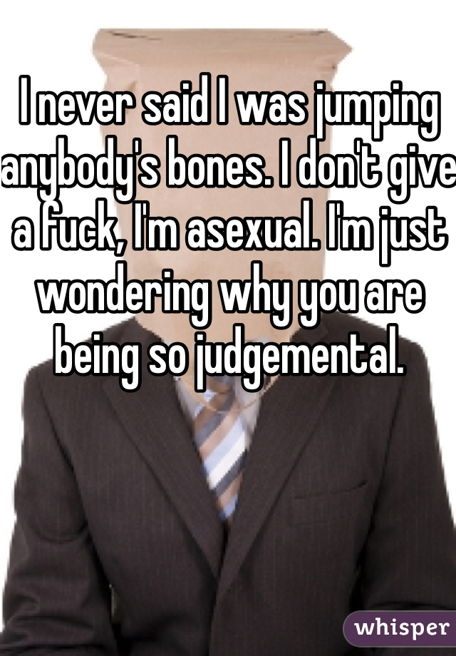 I never said I was jumping anybody's bones. I don't give a fuck, I'm asexual. I'm just wondering why you are being so judgemental.