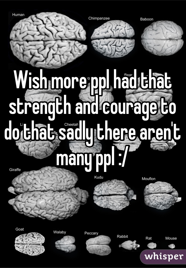 Wish more ppl had that strength and courage to do that sadly there aren't many ppl :/